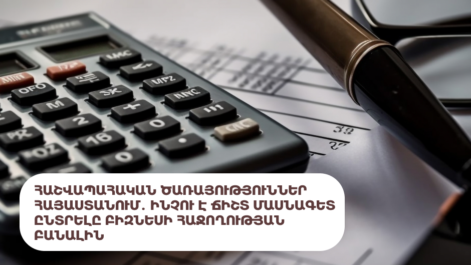 Հաշվապահական ծառայություններ Հայաստանում․ ինչու է ճիշտ մասնագետ ընտրելը բիզնեսի հաջողության բանալին