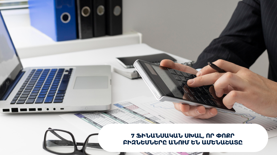 7 ֆինանսական սխալ, որ փոքր բիզնեսները անում են ամենաշատը